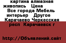 картина алмазная живопись › Цена ­ 2 000 - Все города Мебель, интерьер » Другое   . Карачаево-Черкесская респ.,Карачаевск г.